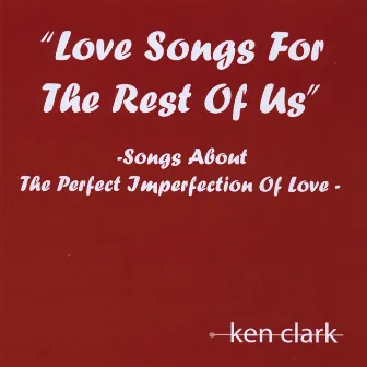 Love Songs For The Rest Of Us - Songs About The Perfect Imperfection Of Love by Ken Clark