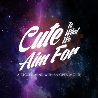 A Closed My Mind WITH an Open Mouth by Cute Is What We Aim For