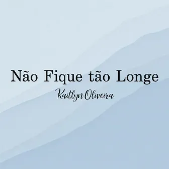 Não Fique Tão Longe by Kaitlyn Oliveira