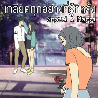 เกลียดทุกอย่างที่รู้ทีหลัง by Sgotti x Maggi