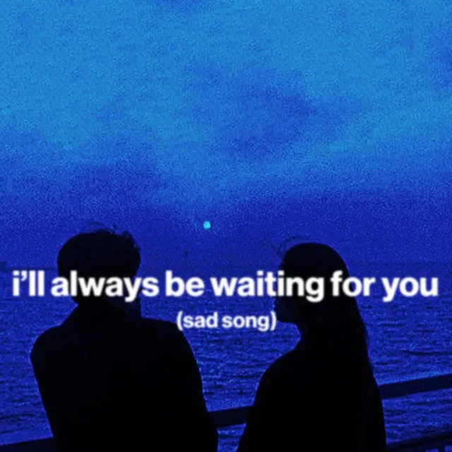 i'll always be waiting for you (sad song)