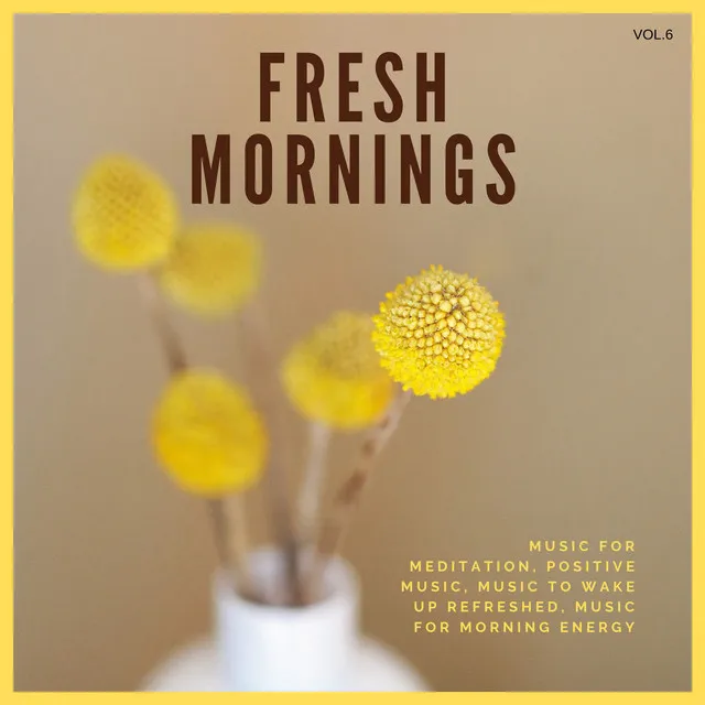 Fresh Mornings (Music For Meditation, Positive Music, Music To Wake Up Refreshed, Music For Morning Energy) Vol. 6