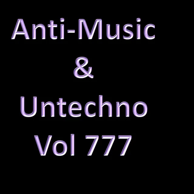 Anti-Music & Untechno Vol 777 (Strange Electronic Experiments blending Darkwave, Industrial, Chaos, Ambient, Classical and Celtic Influences)