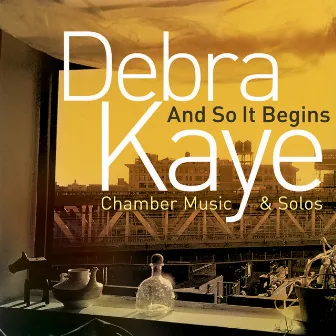 Debra Kaye: And So It Begins (Chamber Music & Solos) by Debra Kaye