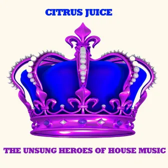 The Unsung Heroes of House Music by Citrus Juice