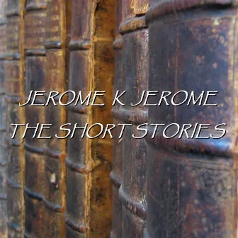 Jerome K Jerome - The Short Stories by Jerome K Jerome