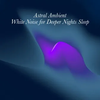 Astral Ambient White Noise for Deeper Nights Sleep by Astral Noise