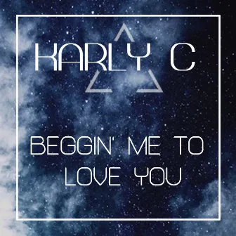 Beggin' Me To Love You by Karly C