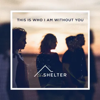 This Is Who I Am Without You by The Shelter