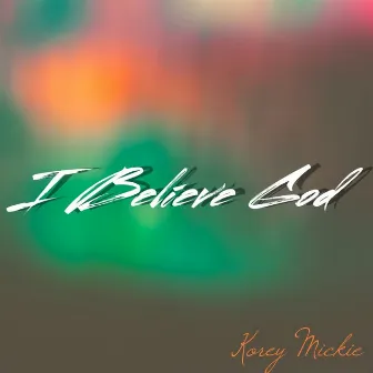 I Believe God by Korey Mickie