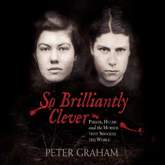 So Brilliantly Clever (Parker, Hulme and the Murder that Shocked the World) by Peter Graham