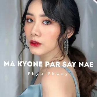 Ma Kyone Par Say Nae by Phyu Phway