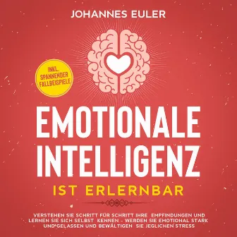 Emotionale Intelligenz ist erlernbar Verstehen Sie Schritt für Schritt Ihre Empfindungen und lernen Sie sich selbst kennen - Werden Sie emotional stark und gelassen und bewältigen Sie jeglichen Stress | inkl. spannender Fallbeispiele by Johannes Euler