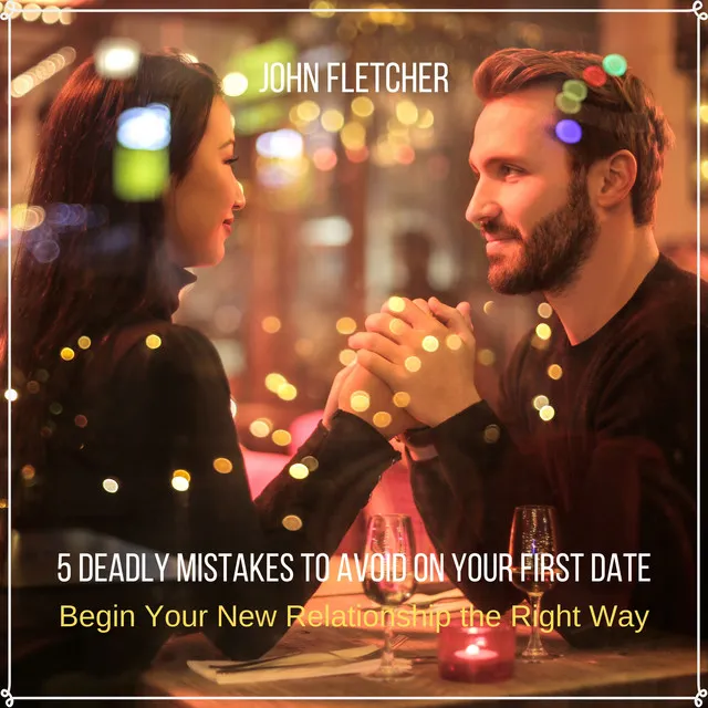 5 Deadly Mistakes to Avoid on Your First Date (Begin Your New Relationship the Right Way)