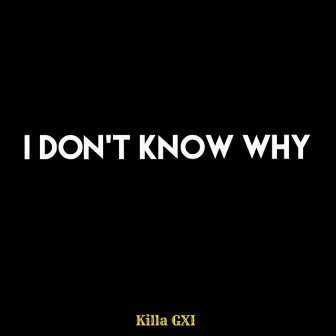 I Don't Know Why by Killa GXI