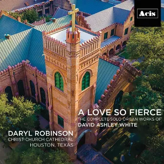 A Love so Fierce: The Complete Solo Organ Works of David Ashley White by David Ashley White