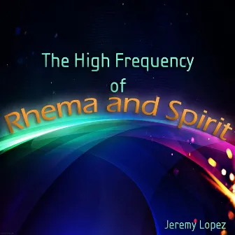 The High Frequency of Rhema and Spirit by Jeremy Lopez