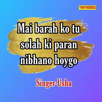 Mai Barah Ko Tu Solah Ki Paran Nibhano Hoygo by Usha