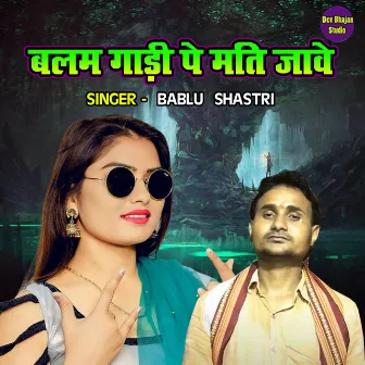 Balam Gadi Pe Mati Jawe by Bablu Shastri