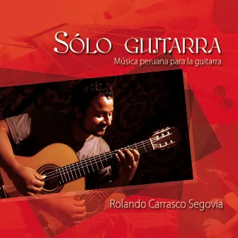 Sólo Guitarra (Música Peruana para la Guitarra) by Rolando Carrasco Segovia