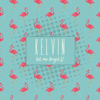 Let Me Forget U by Kelvin