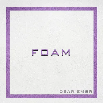 FOAM by Dear Embr