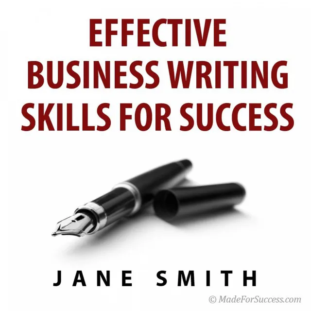 Effective Business Writing for Success: How to Convey Written Messages Clearly and Make a Positive Impact On Your Readers