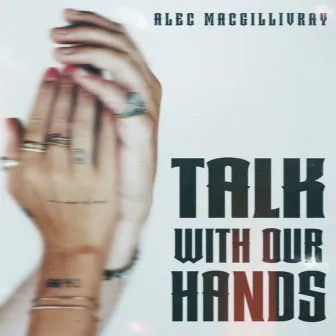 Talk with Our Hands by Alec MacGillivray