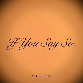 If You Say So by XIREN