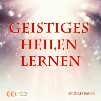 Geistiges Heilen lernen (Der Ratgeber für den erfolgreichen Einstieg in die Welt des Geistigen Heilens) by Michael Bauer