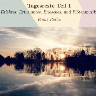 Tagesreste Teil I (Erlebtes, Erträumtes, Erlesenes, und Flötenmusik) by Franz Rothe