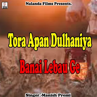 Tora Apan Dulhaniya Banai Lebau Ge by Manish Premi