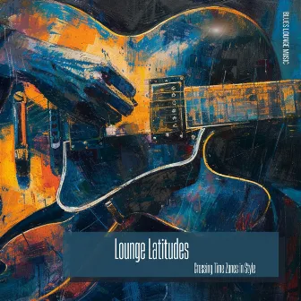 Lounge Latitudes: Crossing Time Zones in Style by Blues Lounge Music