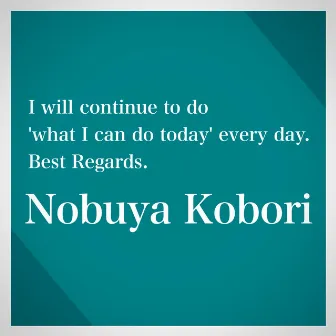 I will continue to do 'what I can do today' every day. Best Regards. by Nobuya Kobori