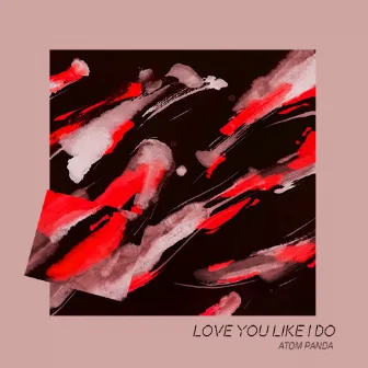 Love You Like I Do by Atom Panda