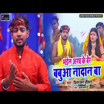 Bhail Aragh Ke Ber Babua Ba Nadan (Bhojpuri) by Chitranjan Chauhan