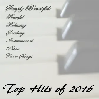 Peaceful, Relaxing, Soothing Instrumental Piano Cover Songs: The Top Hits of 2016 by Simply Beautiful