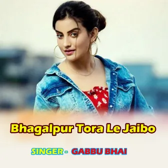 Bhagalpur Tora Le Jaibo by Gabbu Bhai