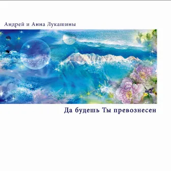 Да Будешь Ты Превознесен by Андрей и Анна Лукашины