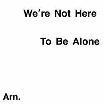 We're Not Here To Be Alone by Arn.