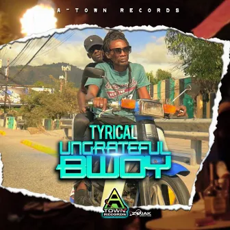 Ungrateful Bwoy by Tyrical