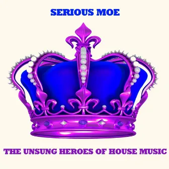 The Unsung Heroes of House Music by Serious Moe