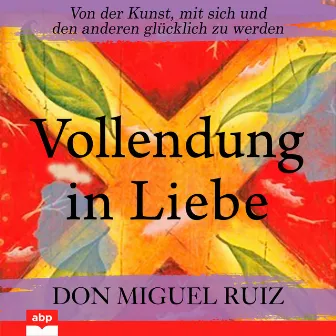 Vollendung in Liebe - Von der Kunst, mit sich und den anderen glücklich zu werden (Ungekürzt) by Don Miguel Ruiz