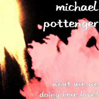 What Are We Doing Here Love? by Michael Pottenger