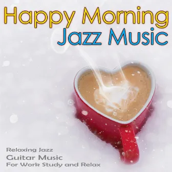 Happy Morning Jazz Music: Relaxing Jazz Guitar Music For Work, Study and Relax by Jazz Guitar Music Academy