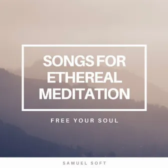 Songs for Ethereal Meditation: New Age Sounds to Free Your Soul, Mind & Spirit by Samuel Soft