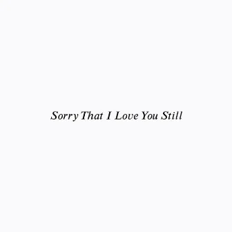 Sorry That I Love You Still by KURO