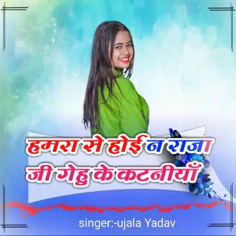 Hamra se hoi na raja Ji gehu ke kataneeyaan by Ujala Yadav