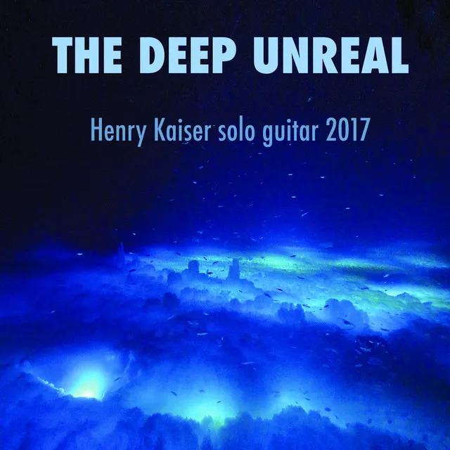 The Deep Unreal - Henry Kaiser Solo Guitar 2017