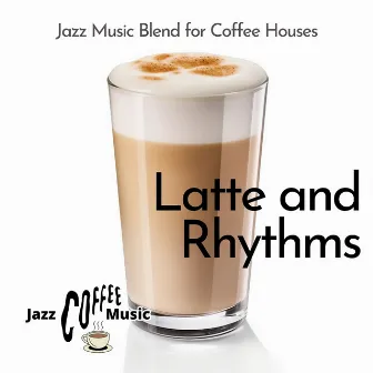 Latte and Rhythms: Jazz Music Blend for Coffee Houses by Jazz Coffee Music